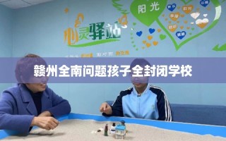 赣州全南问题孩子全封闭学校