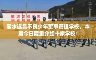 丽水遂昌不良少年军事管理学校，本篇今日隆重介绍十家学校！