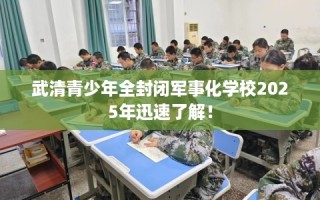 武清青少年全封闭军事化学校2025年迅速了解！