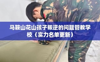 马鞍山花山孩子叛逆的问题管教学校（实力名单更新）