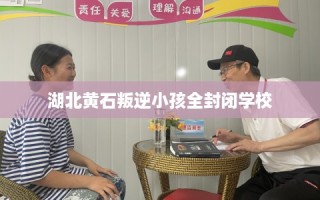 湖北黄石叛逆小孩全封闭学校