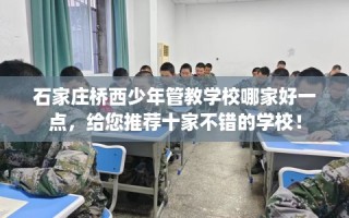 石家庄桥西少年管教学校哪家好一点，给您推荐十家不错的学校！