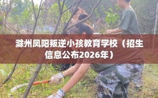 滁州凤阳叛逆小孩教育学校（招生信息公布2026年）