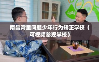 南昌湾里问题少年行为矫正学校（可视频参观学校）