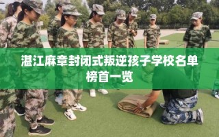湛江麻章封闭式叛逆孩子学校名单榜首一览