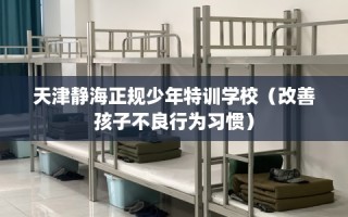 天津静海正规少年特训学校（改善孩子不良行为习惯）
