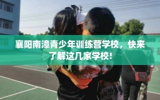 襄阳南漳青少年训练营学校，快来了解这几家学校!