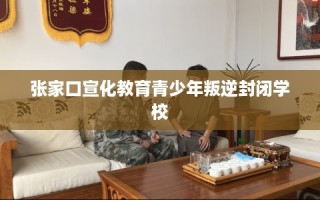 张家口宣化教育青少年叛逆封闭学校