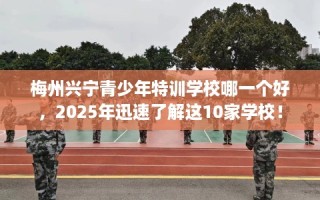 梅州兴宁青少年特训学校哪一个好，2025年迅速了解这10家学校！