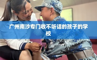 广州南沙专门收不听话的孩子的学校