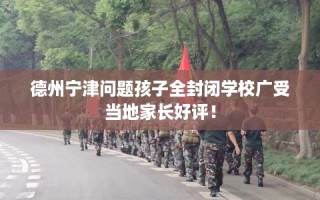 德州宁津问题孩子全封闭学校广受当地家长好评！