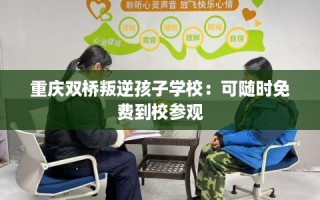 重庆双桥叛逆孩子学校：可随时免费到校参观