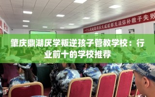 肇庆鼎湖厌学叛逆孩子管教学校：行业前十的学校推荐