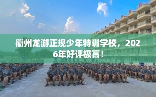 衢州龙游正规少年特训学校，2026年好评极高！