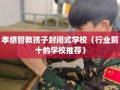 孝感管教孩子封闭式学校（行业前十的学校推荐）