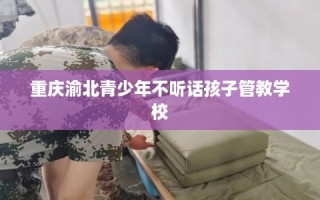 重庆渝北青少年不听话孩子管教学校