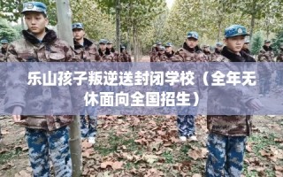 乐山孩子叛逆送封闭学校（全年无休面向全国招生）