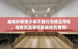 威海环翠青少年不良行为矫正学校，当地优选学校最新排名推荐!