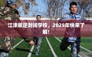 江津叛逆封闭学校，2025年快来了解!