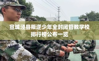 宣城泾县叛逆少年全封闭管教学校排行榜公布一览