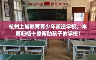 杭州上城教育青少年叛逆学校，本篇归档十家帮助孩子的学校！