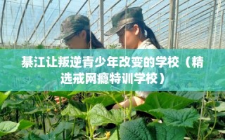 綦江让叛逆青少年改变的学校（精选戒网瘾特训学校）