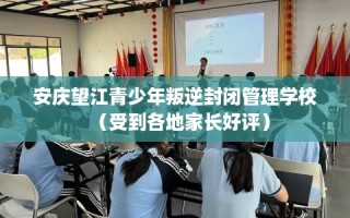 安庆望江青少年叛逆封闭管理学校（受到各地家长好评）