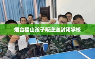 烟台福山孩子叛逆送封闭学校