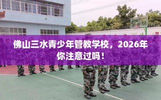 佛山三水青少年管教学校，2026年你注意过吗！