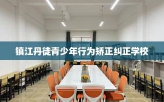 镇江丹徒青少年行为矫正纠正学校