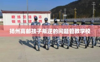 扬州高邮孩子叛逆的问题管教学校