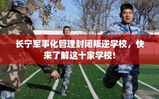 长宁军事化管理封闭叛逆学校，快来了解这十家学校!
