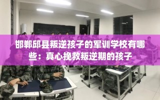 邯郸邱县叛逆孩子的军训学校有哪些：真心挽救叛逆期的孩子