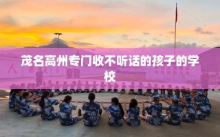 茂名高州专门收不听话的孩子的学校