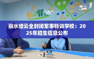 丽水缙云全封闭军事特训学校：2025年招生信息公布