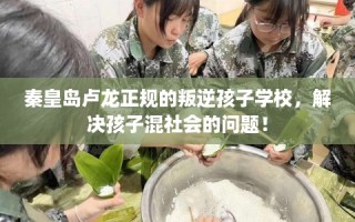 秦皇岛卢龙正规的叛逆孩子学校，解决孩子混社会的问题！