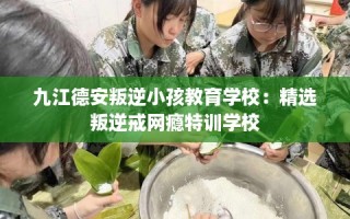 九江德安叛逆小孩教育学校：精选叛逆戒网瘾特训学校