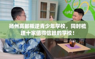 扬州高邮叛逆青少年学校，同时梳理十家值得信赖的学校！
