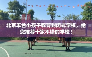 北京丰台小孩子教育封闭式学校，给您推荐十家不错的学校！