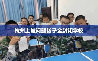 杭州上城问题孩子全封闭学校