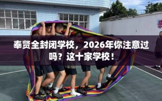 奉贤全封闭学校，2026年你注意过吗？这十家学校！