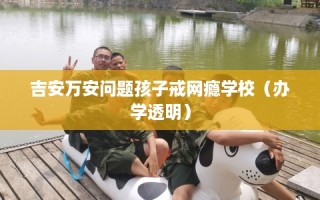 吉安万安问题孩子戒网瘾学校（办学透明）
