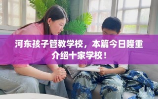 河东孩子管教学校，本篇今日隆重介绍十家学校！