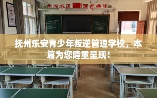 抚州乐安青少年叛逆管理学校，本篇为您隆重呈现！