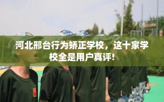 河北邢台行为矫正学校，这十家学校全是用户真评!