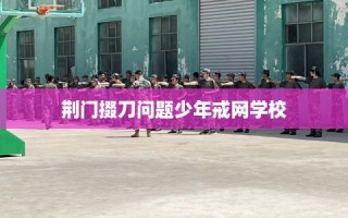 荆门掇刀问题少年戒网学校