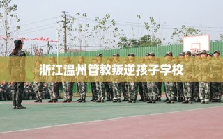 浙江温州管教叛逆孩子学校