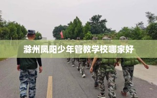 滁州凤阳少年管教学校哪家好