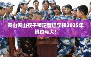 黄山黄山孩子叛逆管理学校2025年错过亏大！