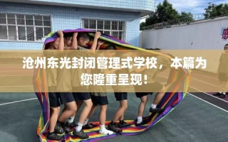 沧州东光封闭管理式学校，本篇为您隆重呈现！